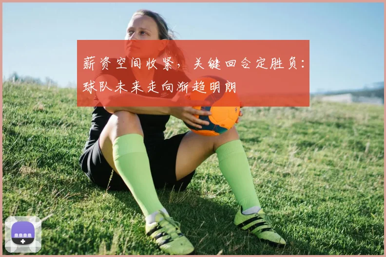 薪资空间收紧,关键回合定胜负:球队未来走向渐趋明朗