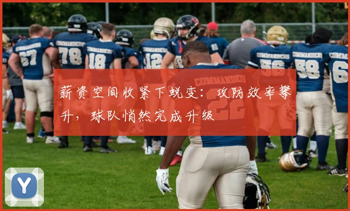 薪资空间收紧下蜕变：攻防效率攀升，球队悄然完成升级
