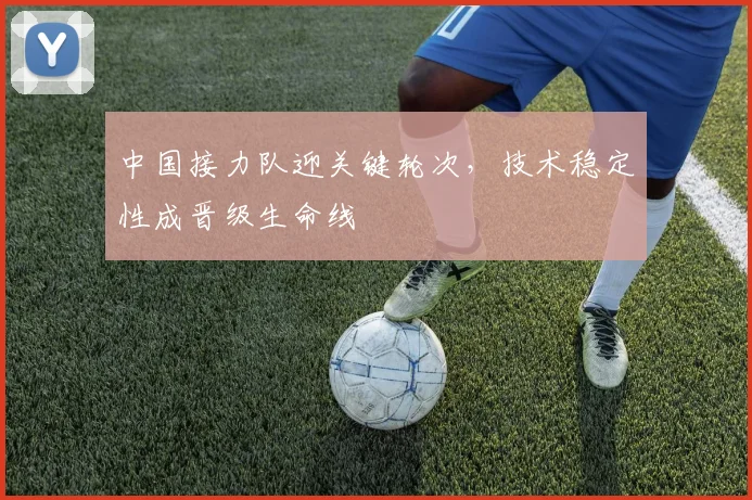 中国接力队迎关键轮次，技术稳定性成晋级生命线