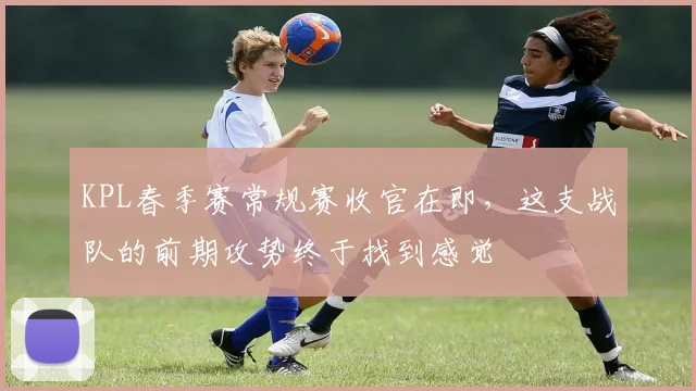 KPL春季赛常规赛收官在即，这支战队的前期攻势终于找到感觉