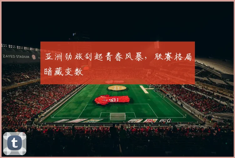 亚洲劲旅刮起青春风暴，联赛格局暗藏变数