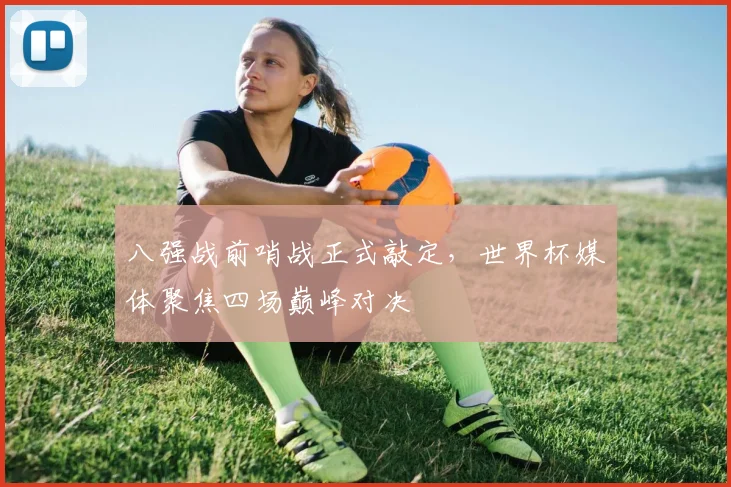 八强战前哨战正式敲定,世界杯媒体聚焦四场巅峰对决