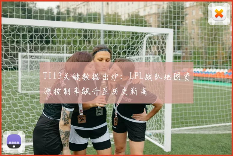 TI13关键数据出炉:LPL战队地图资源控制率飙升至历史新高