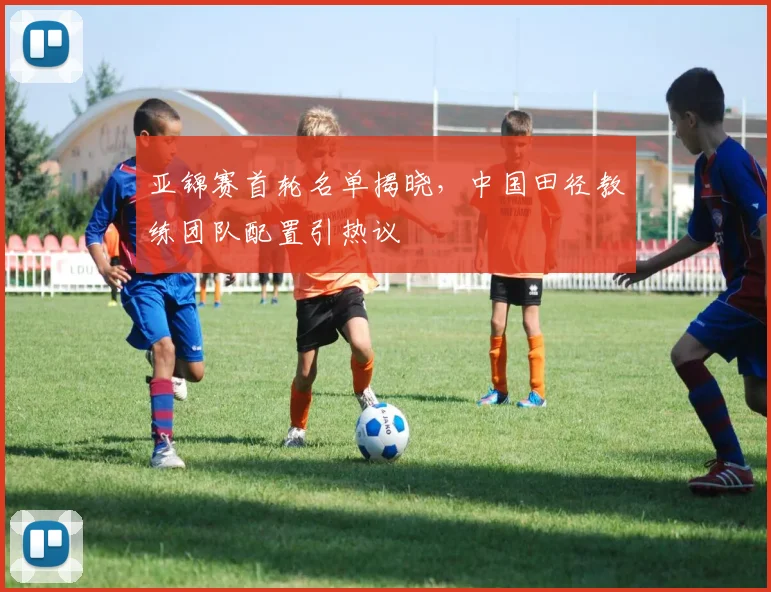 亚锦赛首轮名单揭晓，中国田径教练团队配置引热议