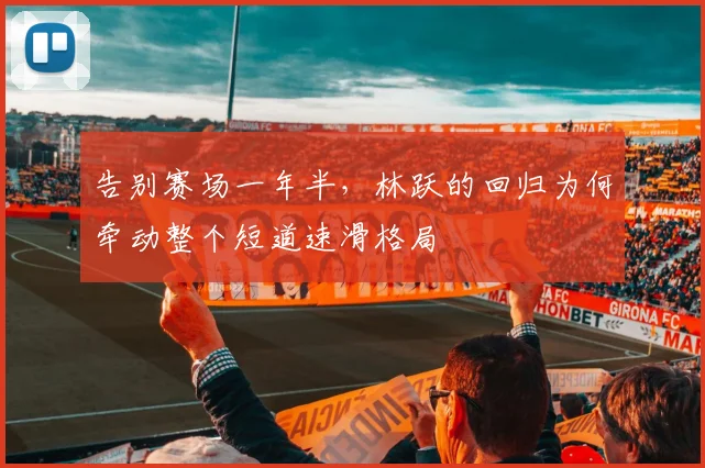 告别赛场一年半,林跃的回归为何牵动整个短道速滑格局
