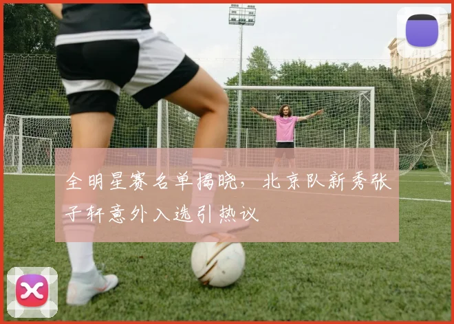 全明星赛名单揭晓，北京队新秀张子轩意外入选引热议