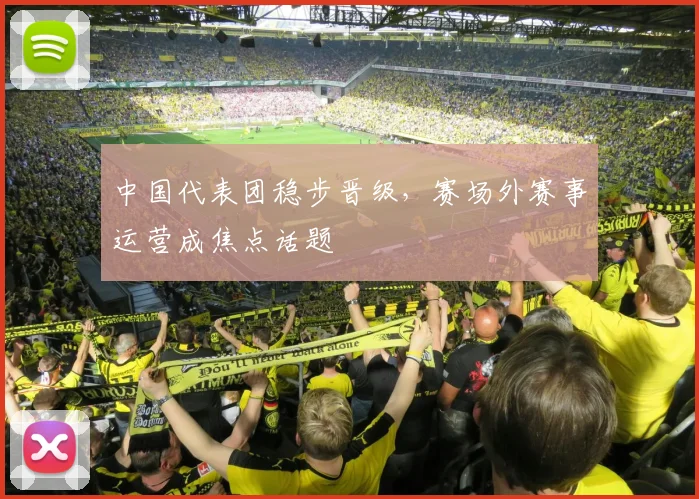 中国代表团稳步晋级，赛场外赛事运营成焦点话题