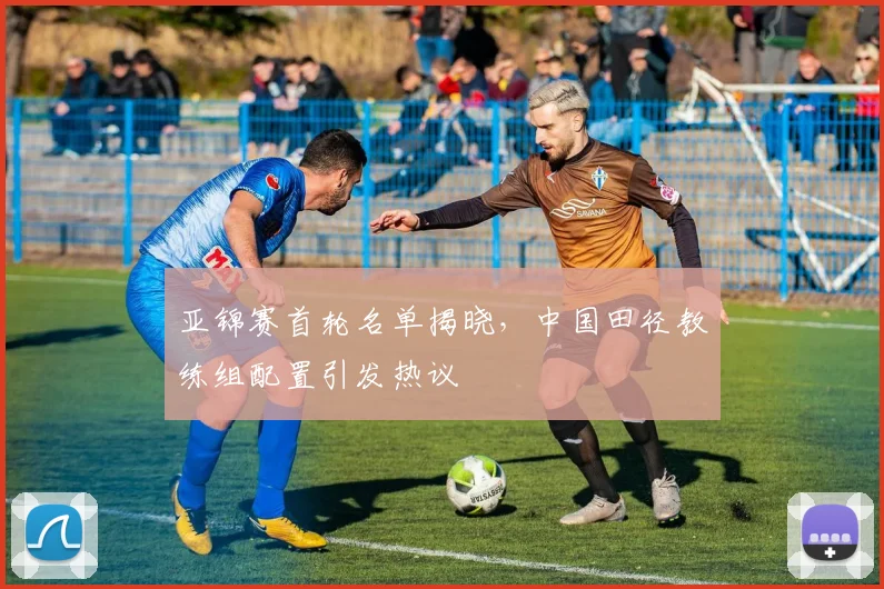 亚锦赛首轮名单揭晓，中国田径教练组配置引发热议