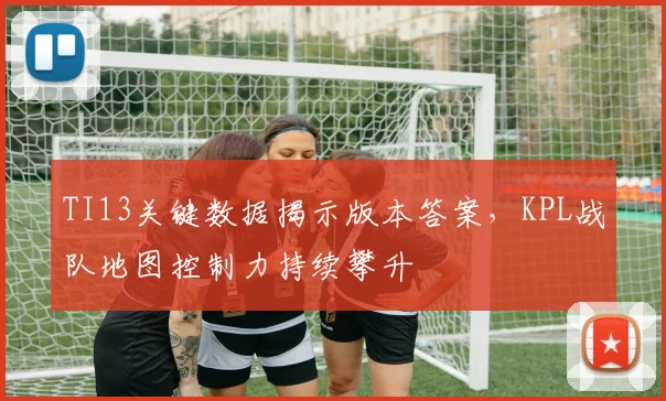 TI13关键数据揭示版本答案,KPL战队地图控制力持续攀升