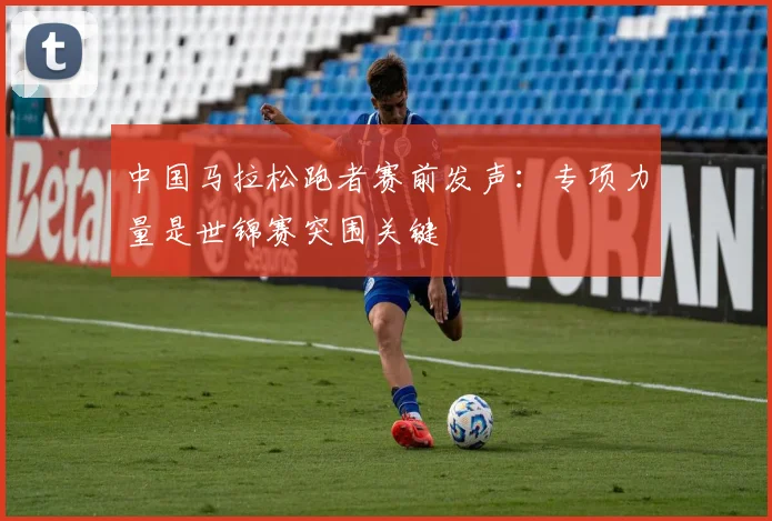 中国马拉松跑者赛前发声：专项力量是世锦赛突围关键