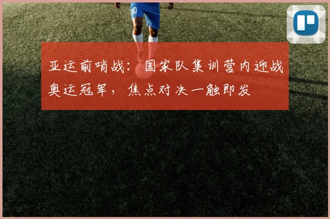 亚运前哨战：国家队集训营内迎战奥运冠军，焦点对决一触即发