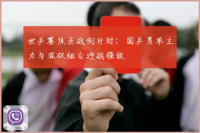 世乒赛焦点战倒计时:国乒男单主力与混双组合迎战强敌