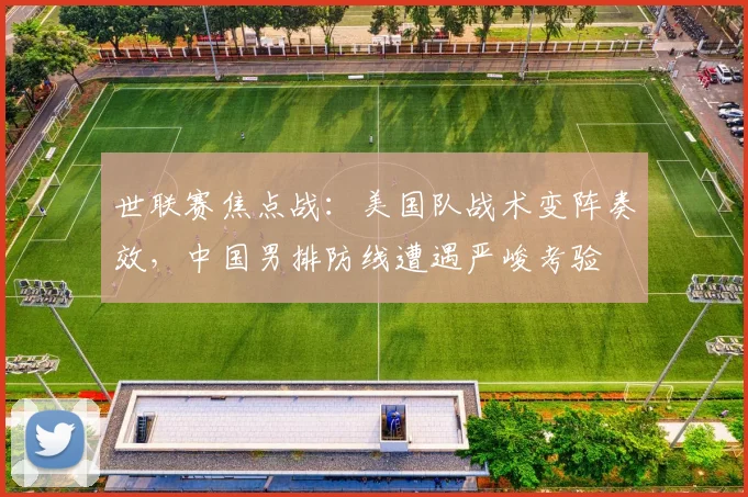 世联赛焦点战:美国队战术变阵奏效,中国男排防线遭遇严峻考验