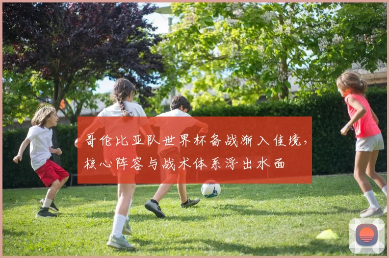 哥伦比亚队世界杯备战渐入佳境,核心阵容与战术体系浮出水面