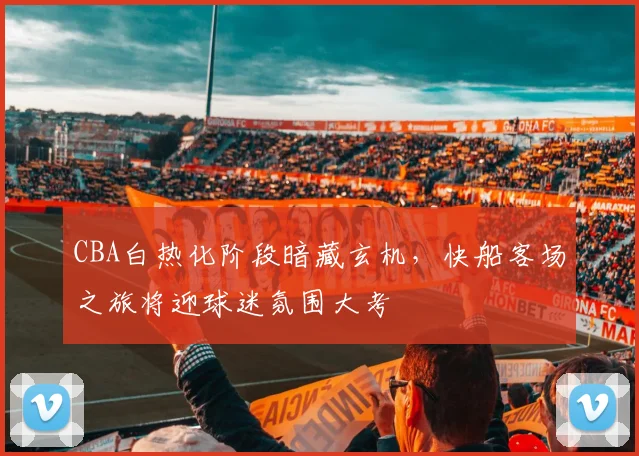 CBA白热化阶段暗藏玄机,快船客场之旅将迎球迷氛围大考