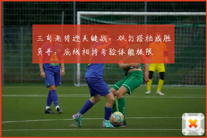 三旬老将迎关键战,双打搭档成胜负手,底线相持考验体能极限