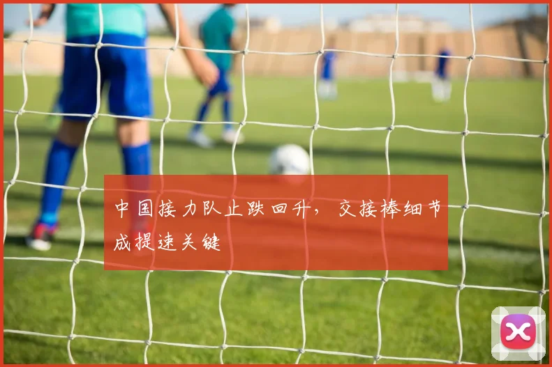 中国接力队止跌回升，交接棒细节成提速关键