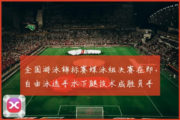 全国游泳锦标赛蝶泳组决赛在即，自由泳选手水下腿技术成胜负手