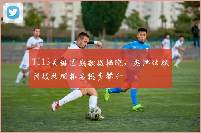 TI13关键团战数据揭晓,老牌劲旅团战处理排名稳步攀升