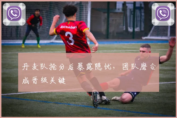 丹麦队抢分后暴露隐忧，团队磨合成晋级关键