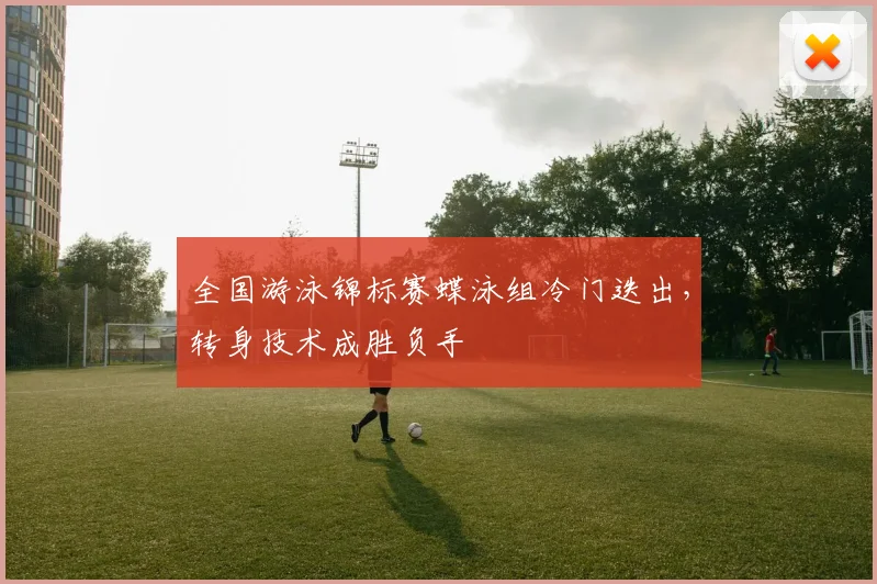 全国游泳锦标赛蝶泳组冷门迭出，转身技术成胜负手
