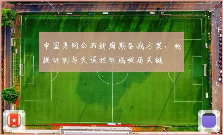 中国男网公布新周期备战方案，轮换机制与失误控制成破局关键