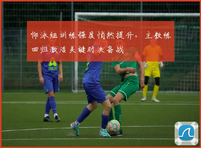 仰泳组训练强度悄然提升，主教练回归激活关键对决备战