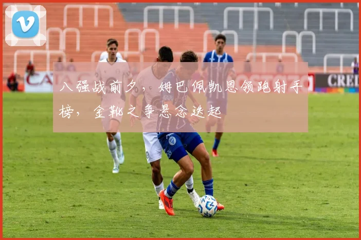 八强战前夕,姆巴佩凯恩领跑射手榜,金靴之争悬念迭起