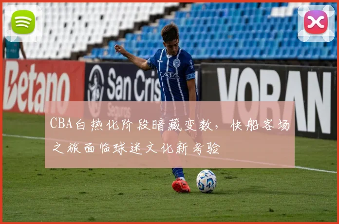 CBA白热化阶段暗藏变数,快船客场之旅面临球迷文化新考验