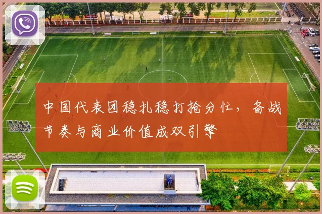 中国代表团稳扎稳打抢分忙,备战节奏与商业价值成双引擎
