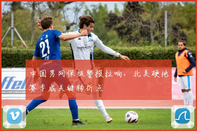 中国男网保级警报拉响，北美硬地赛季成关键转折点