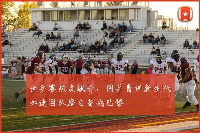 世乒赛热度飙升，国乒青训新生代加速团队磨合备战巴黎