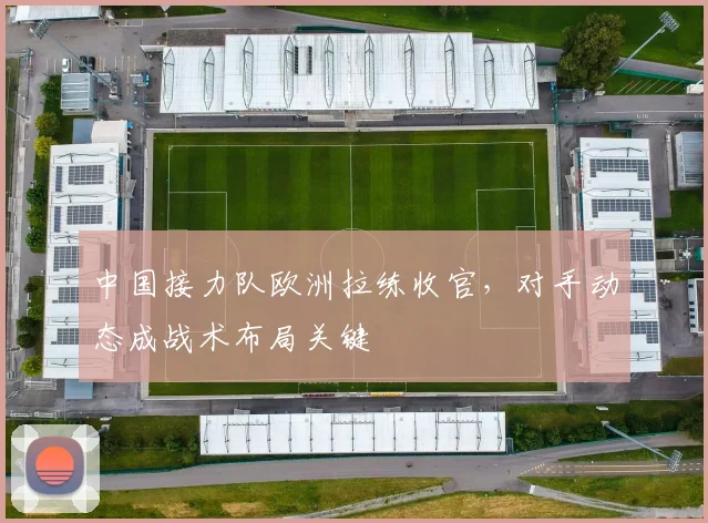 中国接力队欧洲拉练收官，对手动态成战术布局关键