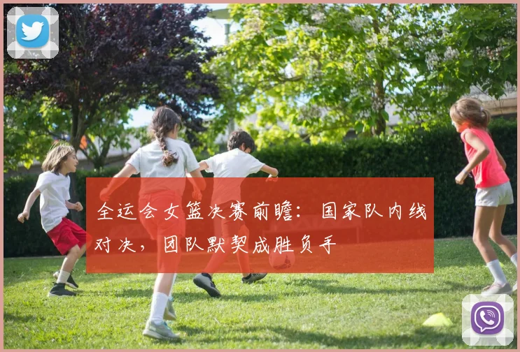 全运会女篮决赛前瞻：国家队内线对决，团队默契成胜负手