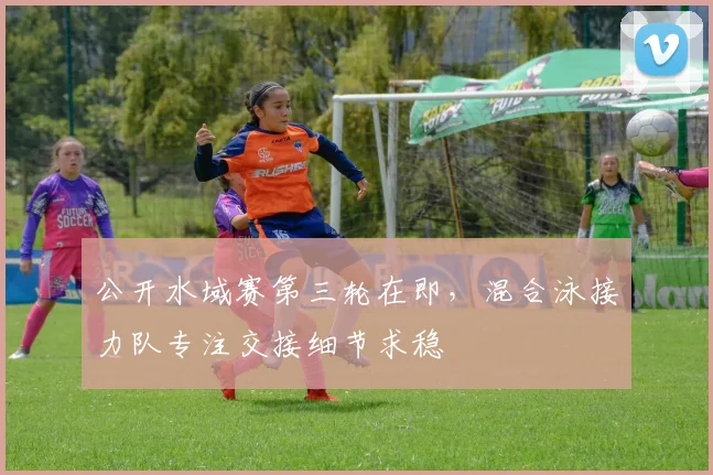 公开水域赛第三轮在即，混合泳接力队专注交接细节求稳